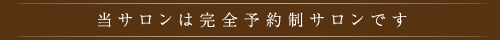 当サロンは完全予約制サロンです