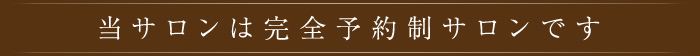 当サロンは完全予約制サロンです